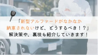新型アルファードがなかなか納車されない時の解決策【3選】